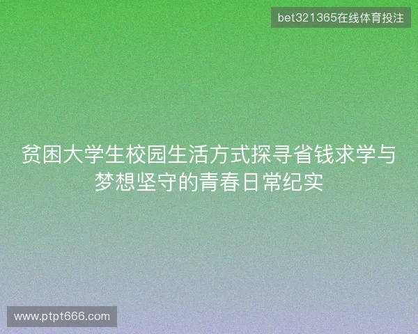 贫困大学生校园生活方式探寻省钱求学与梦想坚守的青春日常纪实 贫困大学生校园生活方式探寻省钱求学与梦想坚守的青春日常纪实