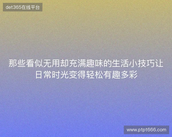 那些看似无用却充满趣味的生活小技巧让日常时光变得轻松有趣多彩 那些看似无用却充满趣味的生活小技巧让日常时光变得轻松有趣多彩