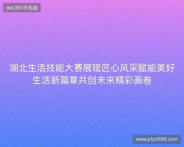 湖北生活技能大赛展现匠心风采赋能美好生活新篇章共创未来精彩画卷 湖北生活技能大赛展现匠心风采赋能美好生活新篇章共创未来精彩画卷