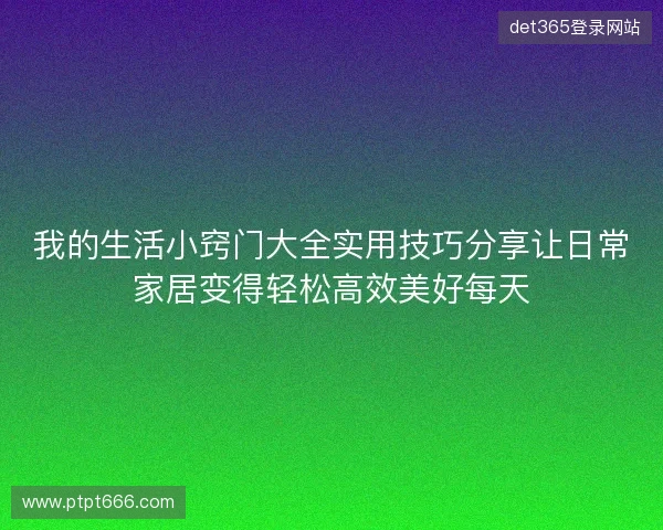 我的生活小窍门大全实用技巧分享让日常家居变得轻松高效美好每天 我的生活小窍门大全实用技巧分享让日常家居变得轻松高效美好每天