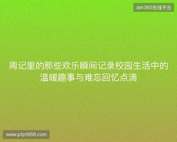 周记里的那些欢乐瞬间记录校园生活中的温暖趣事与难忘回忆点滴 周记里的那些欢乐瞬间记录校园生活中的温暖趣事与难忘回忆点滴