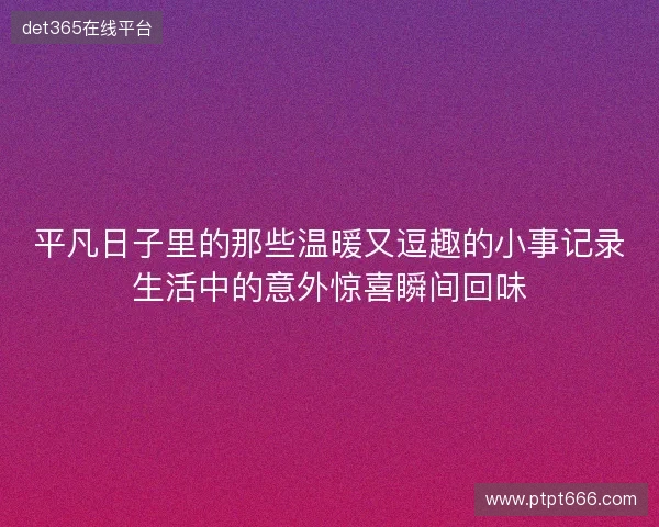 平凡日子里的那些温暖又逗趣的小事记录生活中的意外惊喜瞬间回味 平凡日子里的那些温暖又逗趣的小事记录生活中的意外惊喜瞬间回味